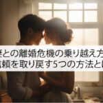 妻との離婚危機の乗り越え方！信頼を取り戻す5つの方法とは