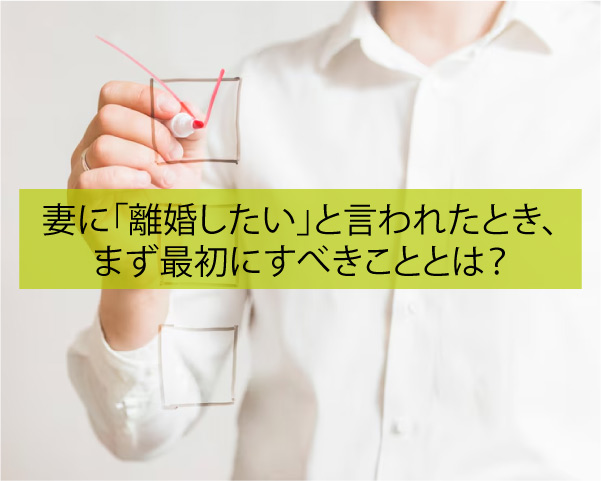 妻に「離婚したい」と言われたとき、まず最初にすべきこととは？