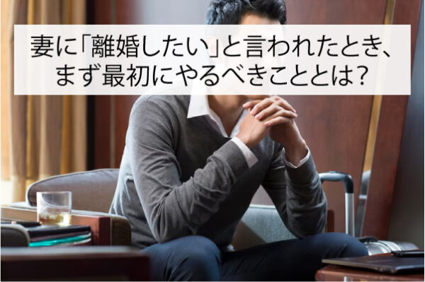 妻に「離婚したい」と言われたとき、まず最初にやるべきこととは？