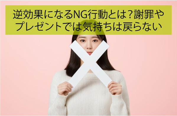 逆効果になるNG行動とは？謝罪やプレゼントでは気持ちは戻らない